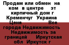 Продам или обмен (на 1-ком. в центре) 3-эт. кирпичный дом г. Кременчуг, Украина › Цена ­ 6 000 000 - Все города Недвижимость » Недвижимость за границей   . Иркутская обл.,Иркутск г.